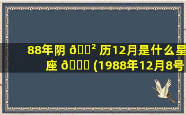 88年阴 🌲 历12月是什么星座 💐 (1988年12月8号是什么星座)